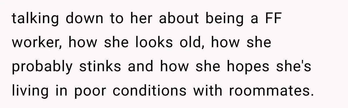 talking down to her about being a FF worker, how she looks old, how she probably stinks and how she hopes she's living in poor conditions with roommates.
