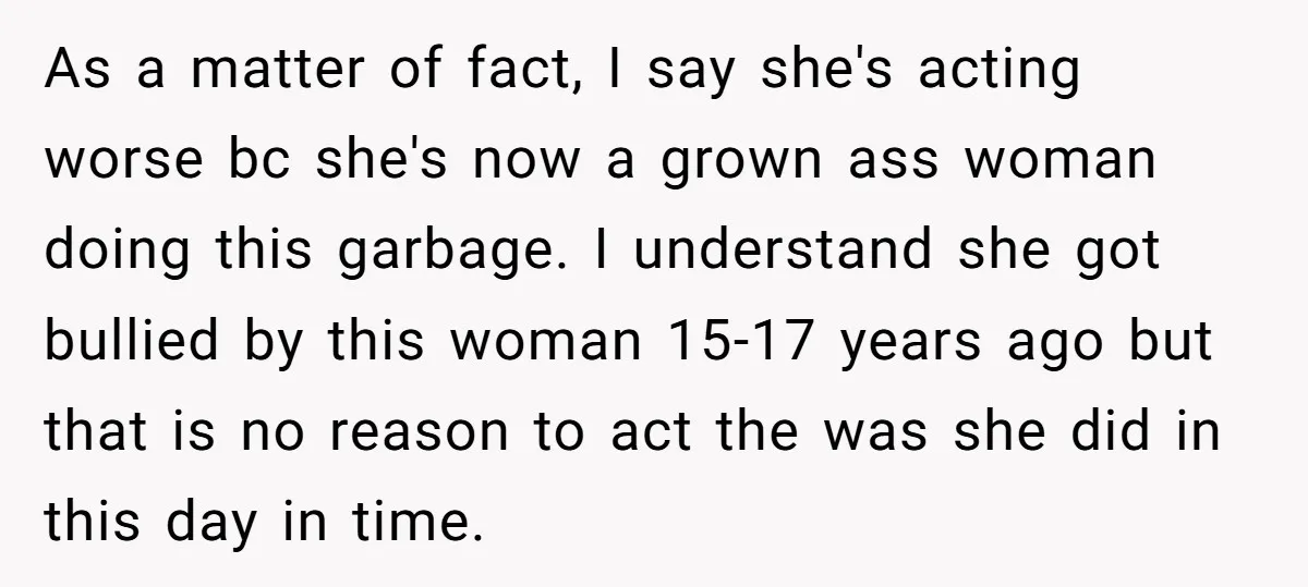 As a matter of fact, I say she's acting worse bc she's now a grown ass woman doing this garbage. I understand she got bullied by this woman 15-17 years...