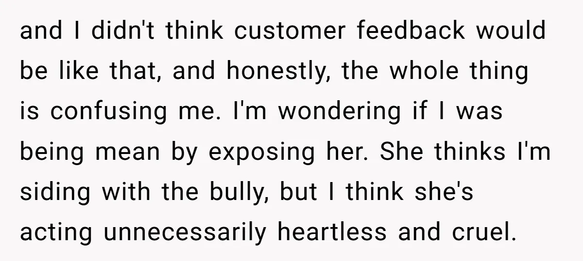 and I didn't think customer feedback would be like that, and honestly, the whole thing is confusing me. I'm wondering if I was being mean by exposing her. She thinks...