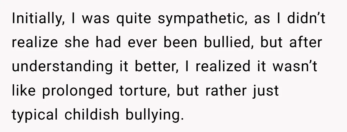 Initially, I was quite sympathetic, as I didn’t realize she had ever been bullied, but after understanding it better, I realized it wasn’t like prolonged torture, but rather just typical...