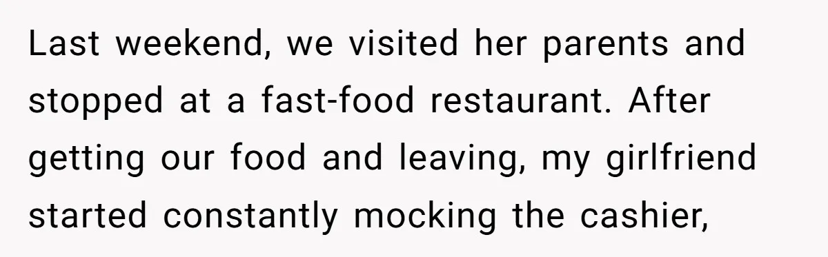 Last weekend, we visited her parents and stopped at a fast-food restaurant. After getting our food and leaving, my girlfriend started constantly mocking the cashier,