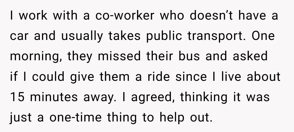 I work with a co-worker who doesn’t have a car and usually takes public transport. One morning, they missed their bus and asked if I could give them a ride...