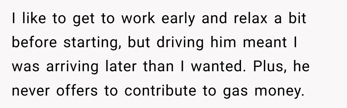 I like to get to work early and relax a bit before starting, but driving him meant I was arriving later than I wanted. Plus, he never offers to contribute...