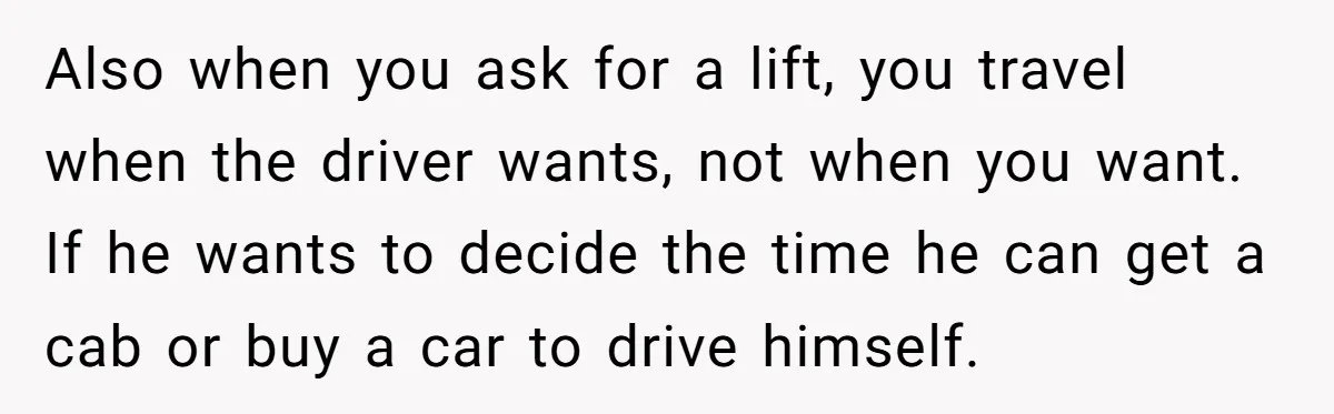 Also when you ask for a lift, you travel when the driver wants, not when you want. If he wants to decide the time he can get a cab or...
