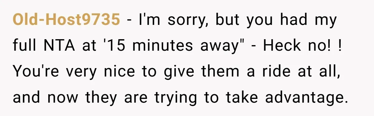 Old-Host9735 − I'm sorry, but you had my full NTA at '15 minutes away" - Heck no! ! You're very nice to give them a ride at all, and now...