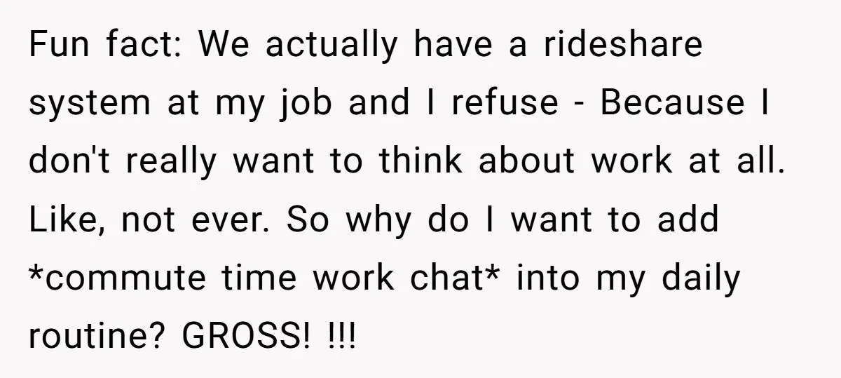 Fun fact: We actually have a rideshare system at my job and I refuse - Because I don't really want to think about work at all. Like, not ever. So...