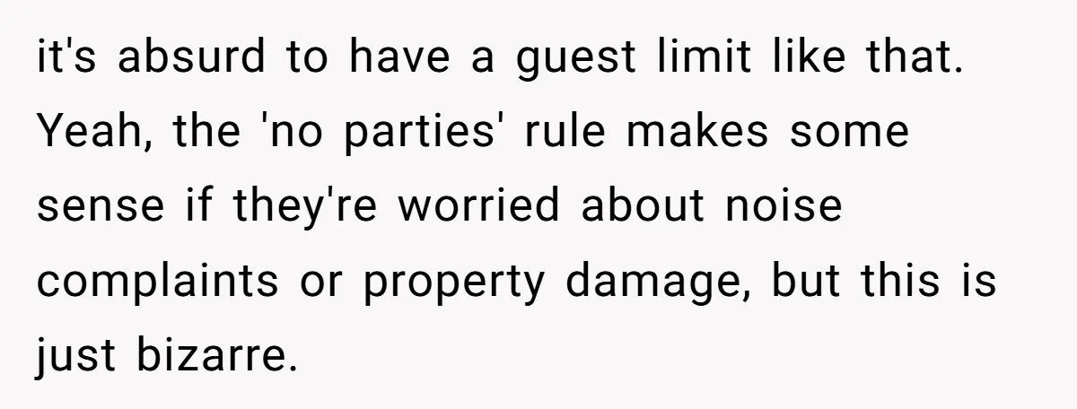 it's absurd to have a guest limit like that. Yeah, the 'no parties' rule makes some sense if they're worried about noise complaints or property damage, but this is just...