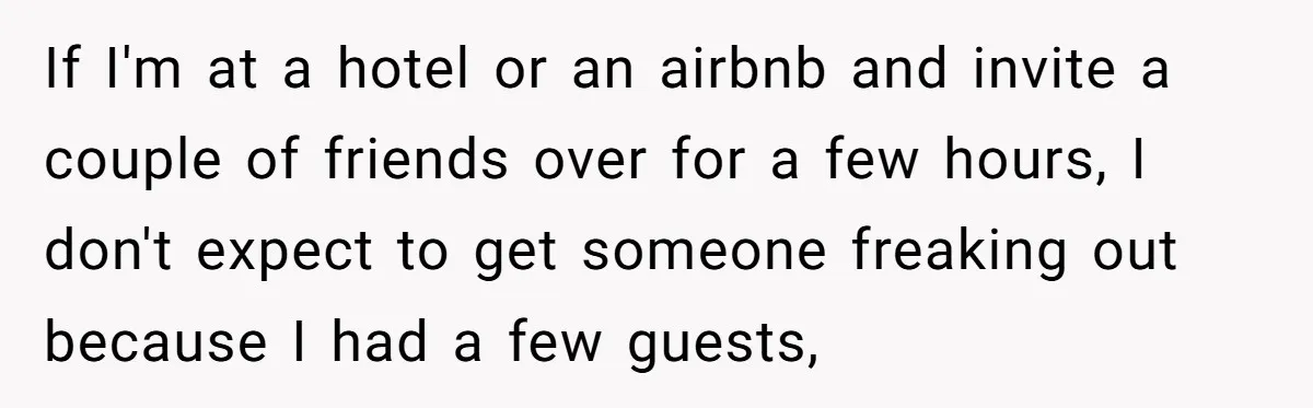 If I'm at a hotel or an airbnb and invite a couple of friends over for a few hours, I don't expect to get someone freaking out because I had...