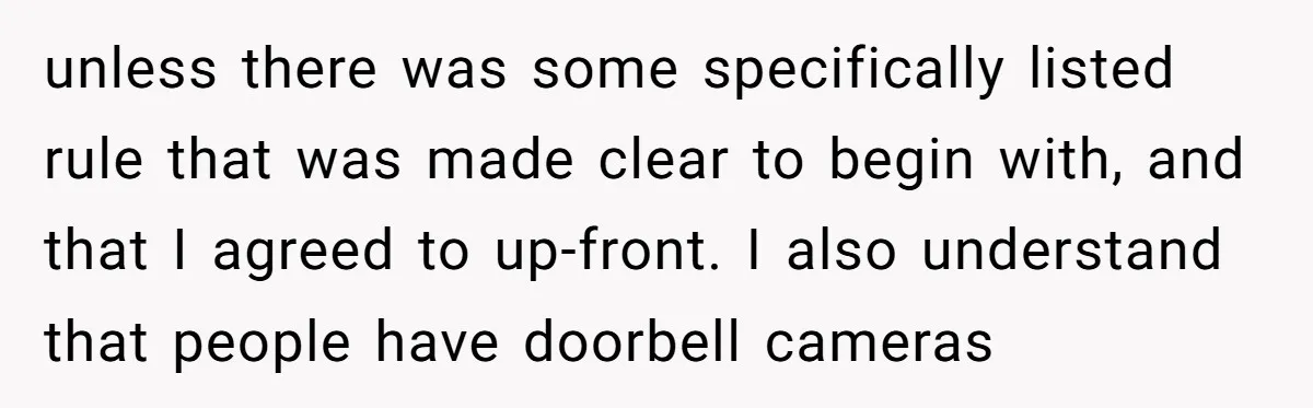 unless there was some specifically listed rule that was made clear to begin with, and that I agreed to up-front. I also understand that people have doorbell cameras