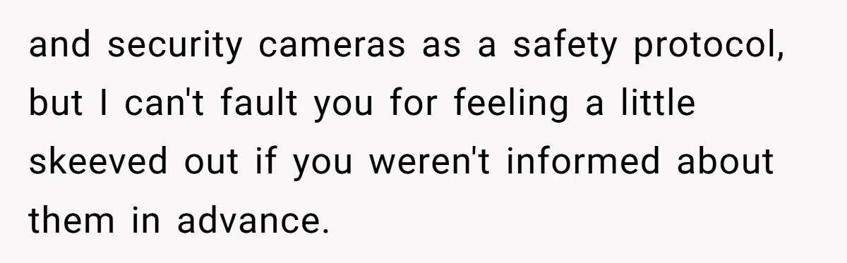 and security cameras as a safety protocol, but I can't fault you for feeling a little skeeved out if you weren't informed about them in advance.