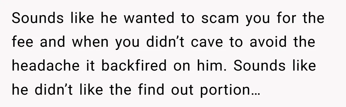 Sounds like he wanted to scam you for the fee and when you didn’t cave to avoid the headache it backfired on him. Sounds like he didn’t like the find...