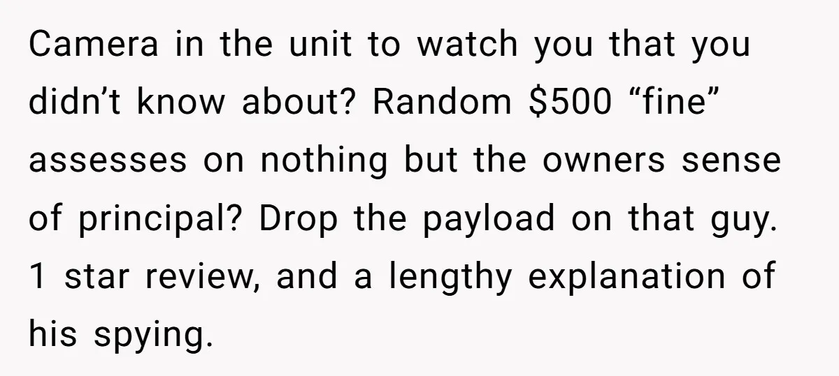 Camera in the unit to watch you that you didn’t know about? Random $500 “fine” assesses on nothing but the owners sense of principal? Drop the payload on that guy....