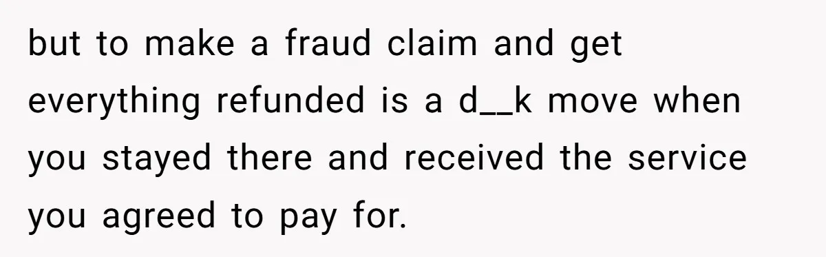 but to make a fraud claim and get everything refunded is a d__k move when you stayed there and received the service you agreed to pay for.