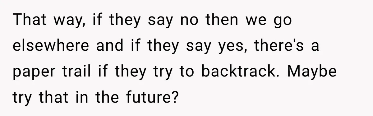 That way, if they say no then we go elsewhere and if they say yes, there's a paper trail if they try to backtrack. Maybe try that in the future?