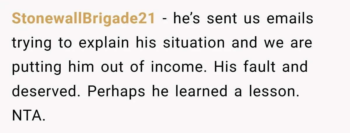 StonewallBrigade21 − he’s sent us emails trying to explain his situation and we are putting him out of income. His fault and deserved. Perhaps he learned a lesson. NTA.