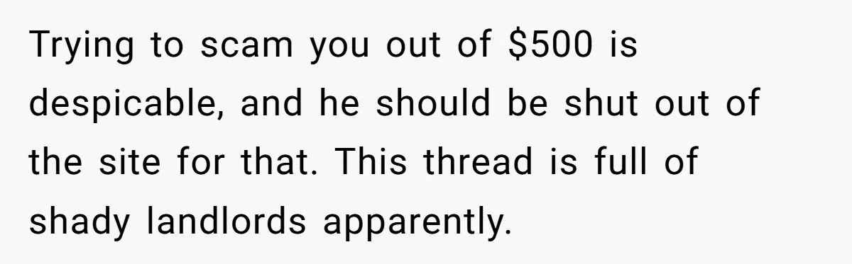 Trying to scam you out of $500 is despicable, and he should be shut out of the site for that. This thread is full of shady landlords apparently.