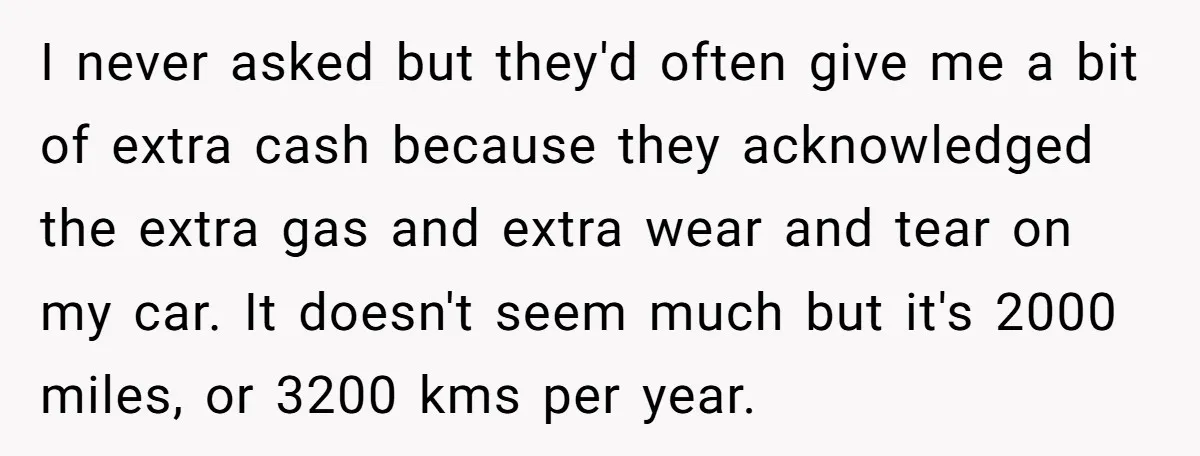 I never asked but they'd often give me a bit of extra cash because they acknowledged the extra gas and extra wear and tear on my car. It doesn't seem...