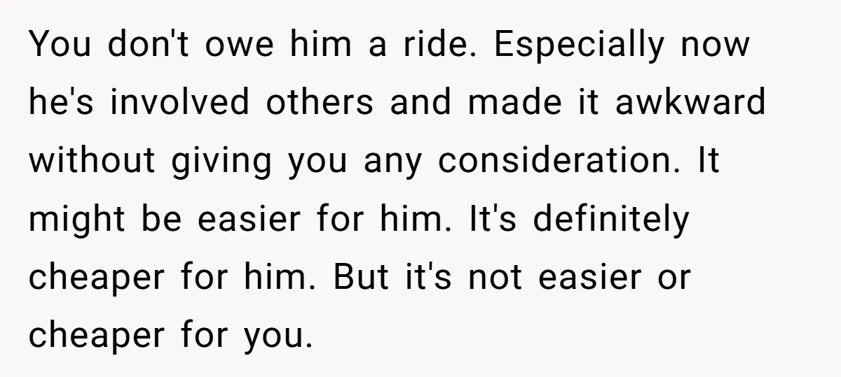 You don't owe him a ride. Especially now he's involved others and made it awkward without giving you any consideration. It might be easier for him. It's definitely cheaper for...