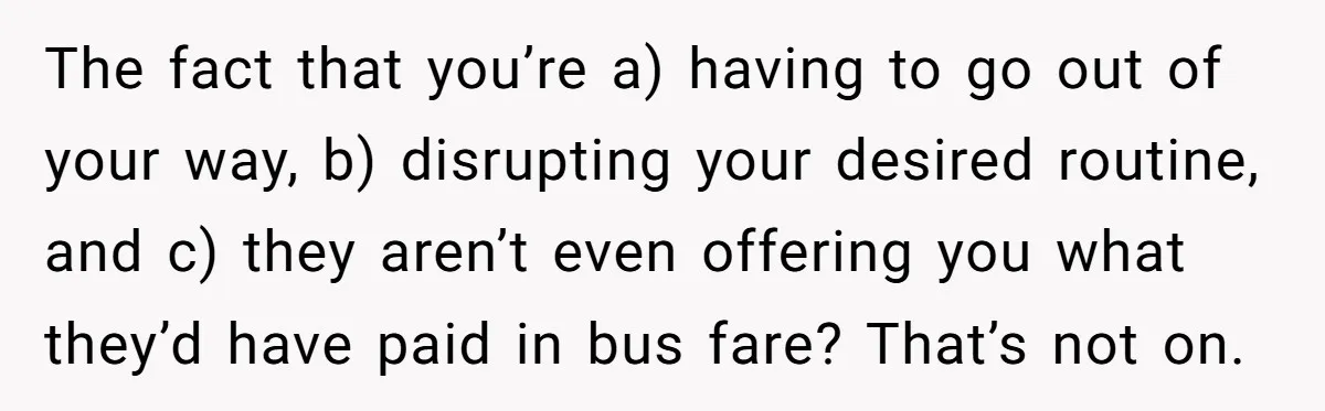 The fact that you’re a) having to go out of your way, b) disrupting your desired routine, and c) they aren’t even offering you what they’d have paid in bus...