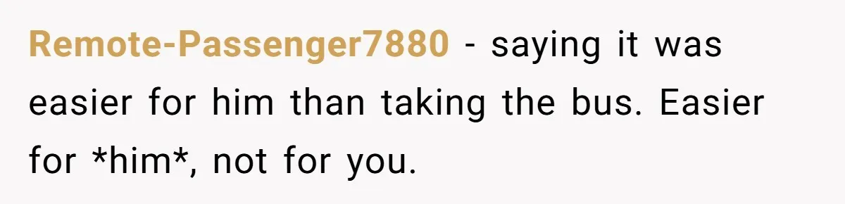 Remote-Passenger7880 − saying it was easier for him than taking the bus. Easier for *him*, not for you.