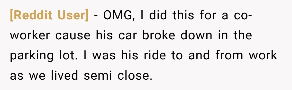 [Reddit User] − OMG, I did this for a co-worker cause his car broke down in the parking lot. I was his ride to and from work as we lived...