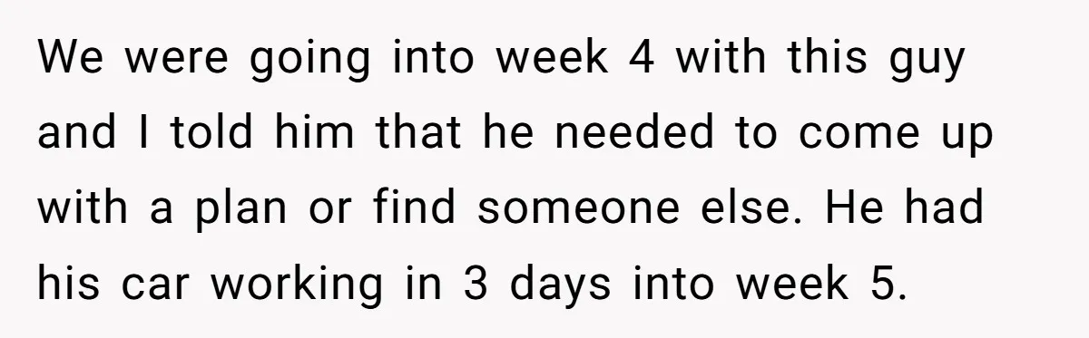 We were going into week 4 with this guy and I told him that he needed to come up with a plan or find someone else. He had his car...
