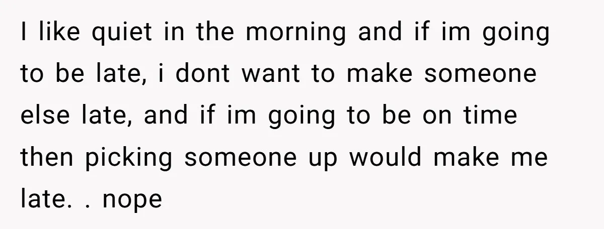 I like quiet in the morning and if im going to be late, i dont want to make someone else late, and if im going to be on time then...