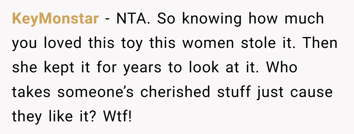 KeyMonstar − NTA. So knowing how much you loved this toy this women stole it. Then she kept it for years to look at it. Who takes someone’s cherished stuff...