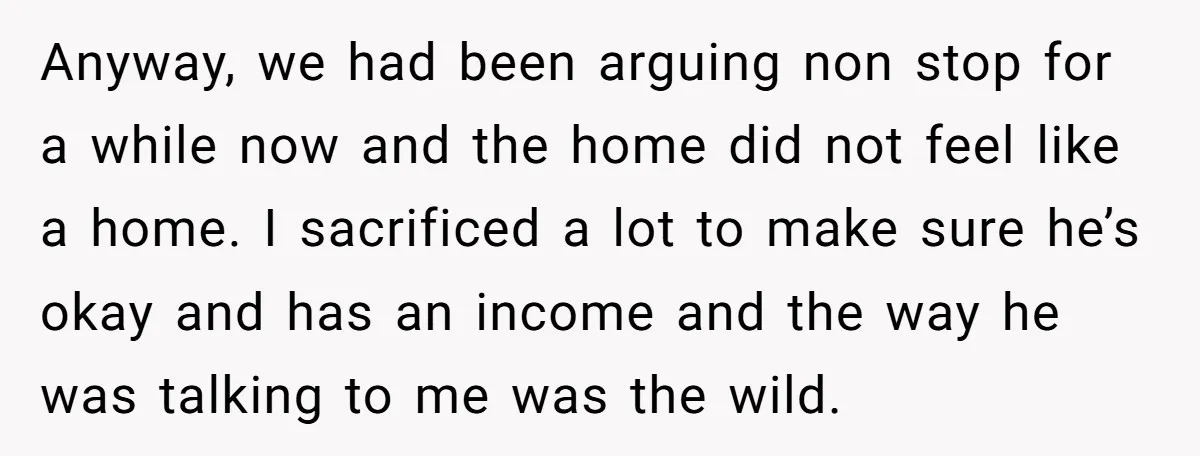 Anyway, we had been arguing non stop for a while now and the home did not feel like a home. I sacrificed a lot to make sure he’s okay and...