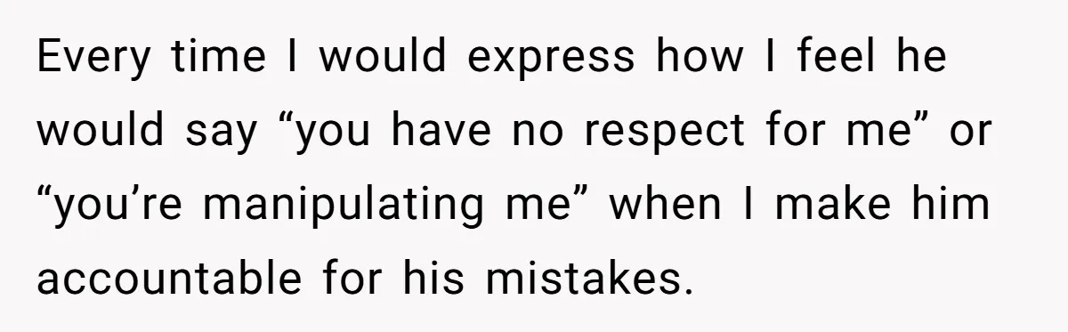 Every time I would express how I feel he would say “you have no respect for me” or “you’re manipulating me” when I make him accountable for his mistakes.