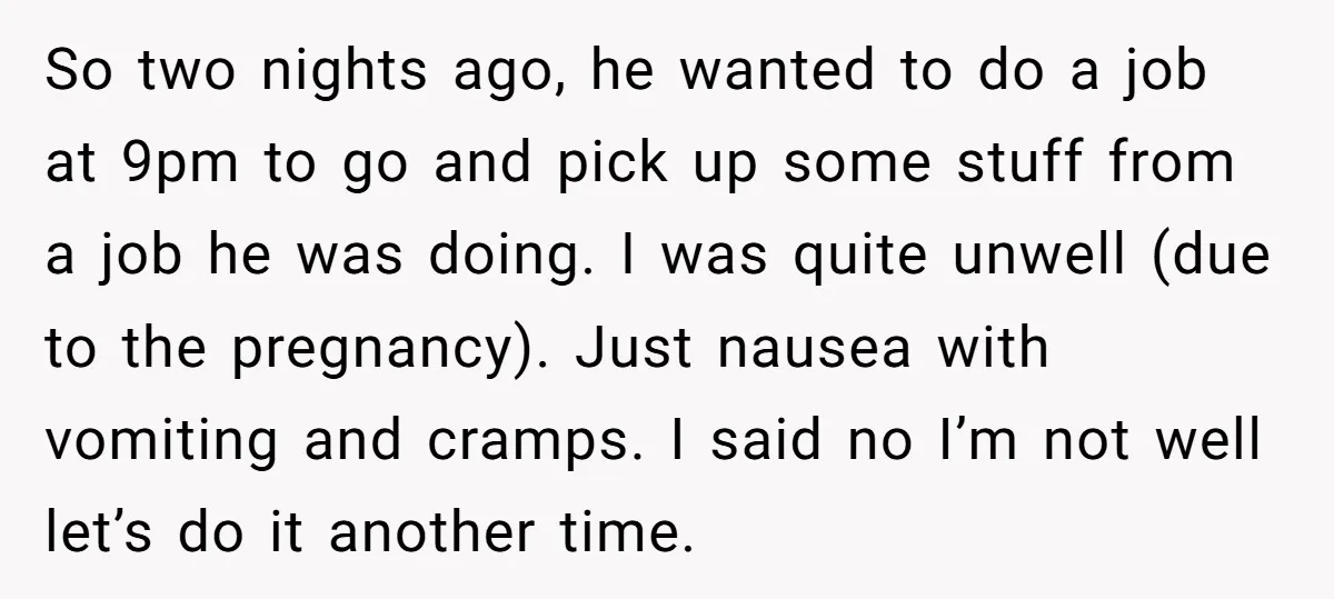 So two nights ago, he wanted to do a job at 9pm to go and pick up some stuff from a job he was doing. I was quite unwell (due...