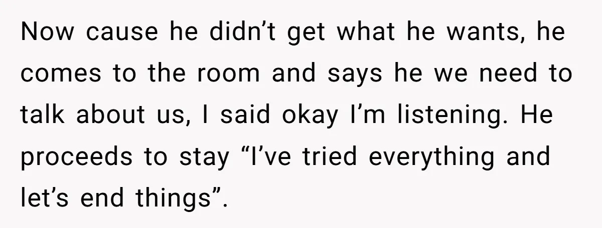 Now cause he didn’t get what he wants, he comes to the room and says he we need to talk about us, I said okay I’m listening. He proceeds to...