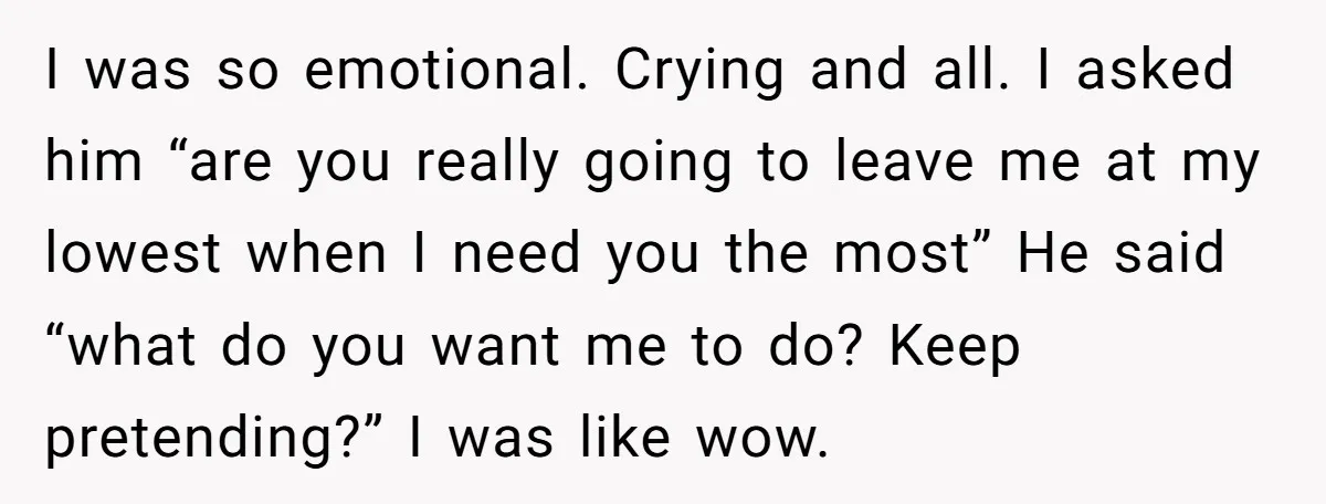 I was so emotional. Crying and all. I asked him “are you really going to leave me at my lowest when I need you the most” He said “what do...