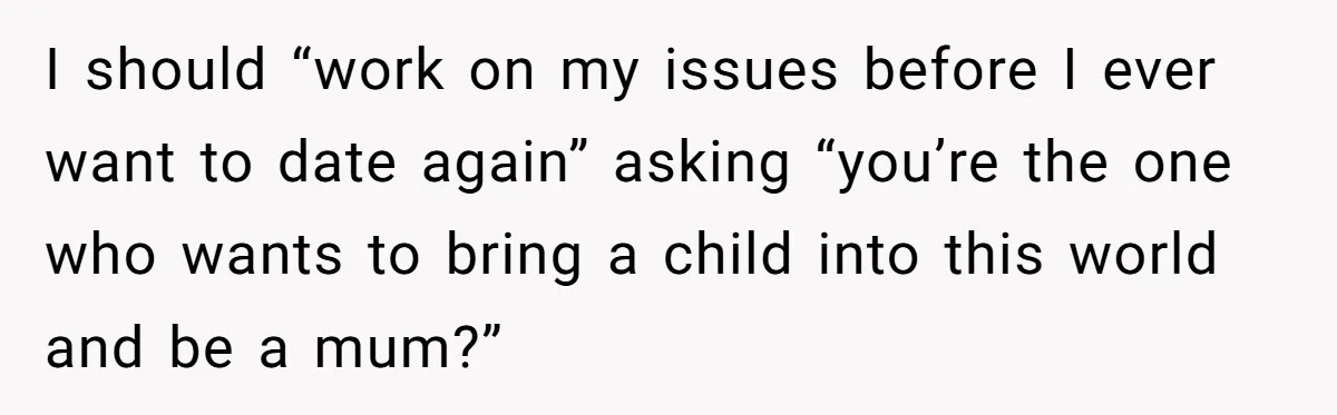 I should “work on my issues before I ever want to date again” asking “you’re the one who wants to bring a child into this world and be a mum?”