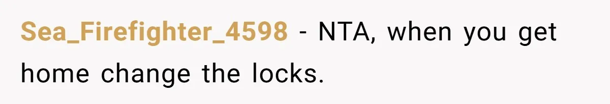 Sea_Firefighter_4598 − NTA, when you get home change the locks.