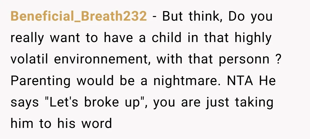 Beneficial_Breath232 − But think, Do you really want to have a child in that highly volatil environnement, with that personn ? Parenting would be a nightmare. NTA He says "Let's...