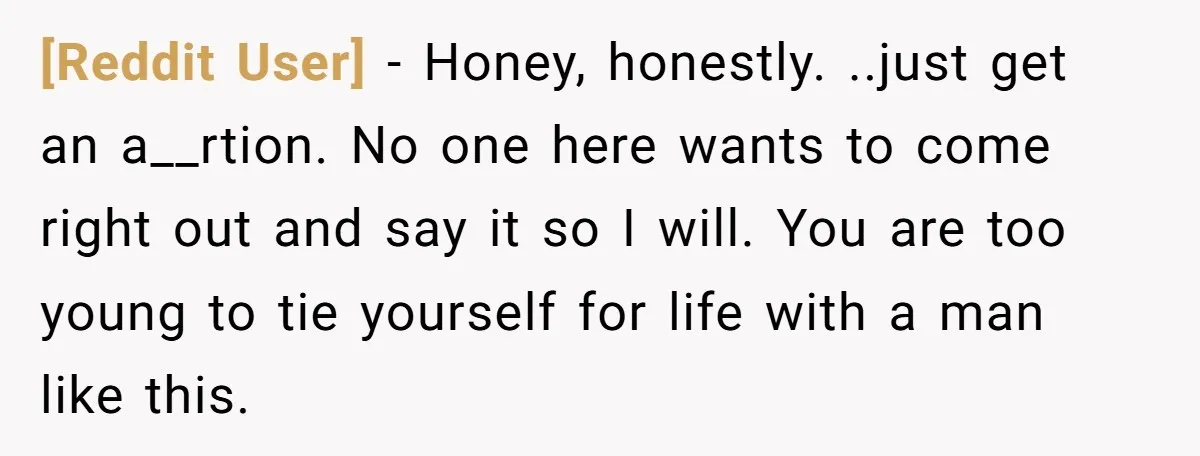 [Reddit User] − Honey, honestly. ..just get an a__rtion. No one here wants to come right out and say it so I will. You are too young to tie yourself...