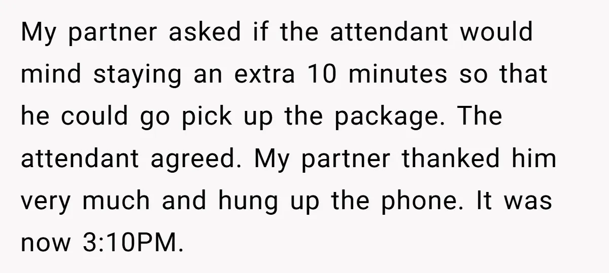 My partner asked if the attendant would mind staying an extra 10 minutes so that he could go pick up the package. The attendant agreed. My partner thanked him very...