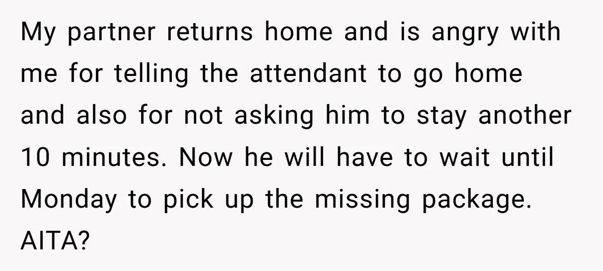 My partner returns home and is angry with me for telling the attendant to go home and also for not asking him to stay another 10 minutes. Now he will...