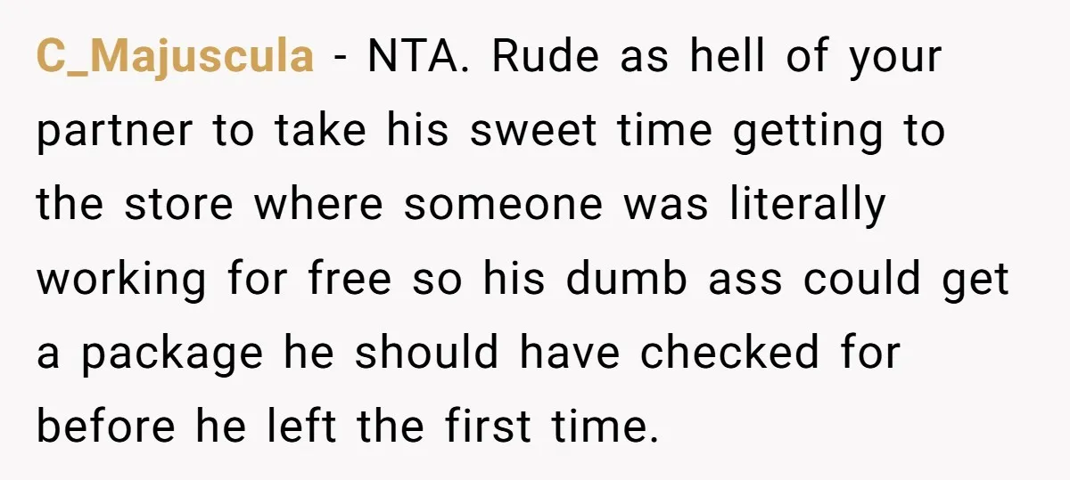 C_Majuscula − NTA. Rude as hell of your partner to take his sweet time getting to the store where someone was literally working for free so his dumb ass could...