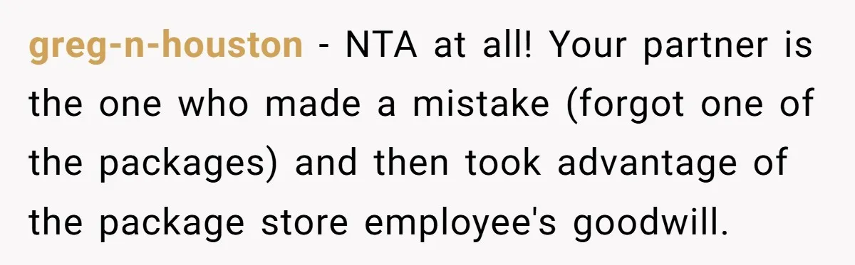 greg-n-houston − NTA at all! Your partner is the one who made a mistake (forgot one of the packages) and then took advantage of the package store employee's goodwill.