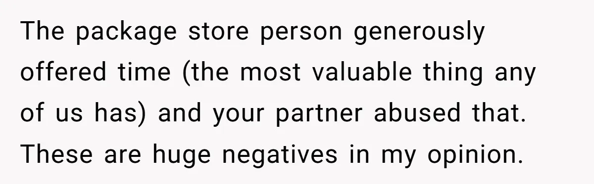 The package store person generously offered time (the most valuable thing any of us has) and your partner abused that. These are huge negatives in my opinion.