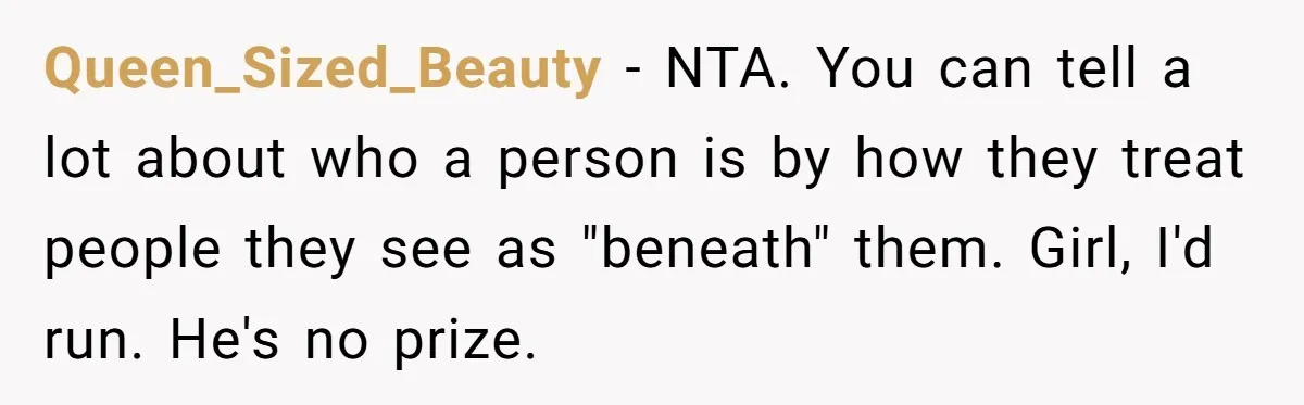 Queen_Sized_Beauty − NTA. You can tell a lot about who a person is by how they treat people they see as "beneath" them. Girl, I'd run. He's no prize.