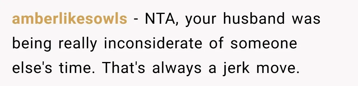 amberlikesowls − NTA, your husband was being really inconsiderate of someone else's time. That's always a jerk move.