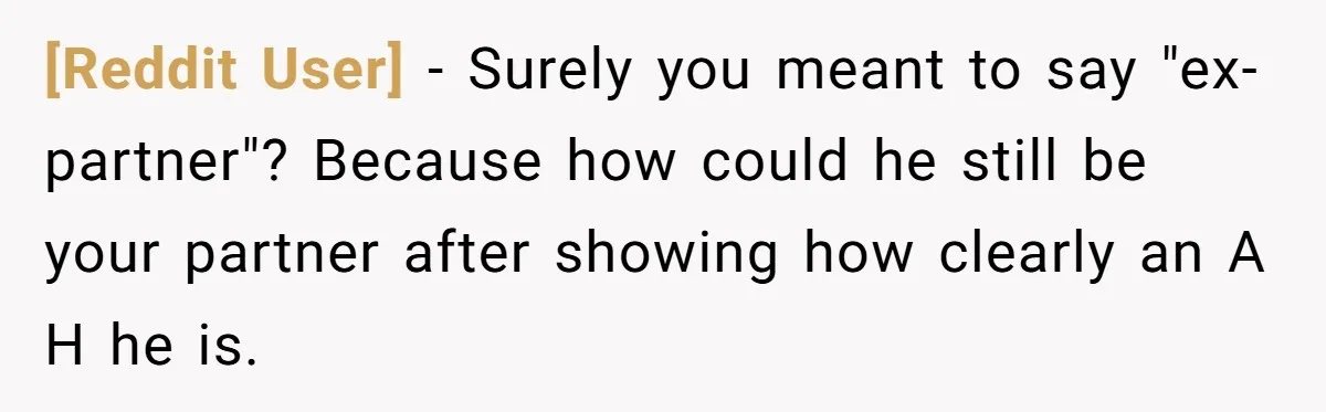[Reddit User] − Surely you meant to say "ex-partner"? Because how could he still be your partner after showing how clearly an A H he is.