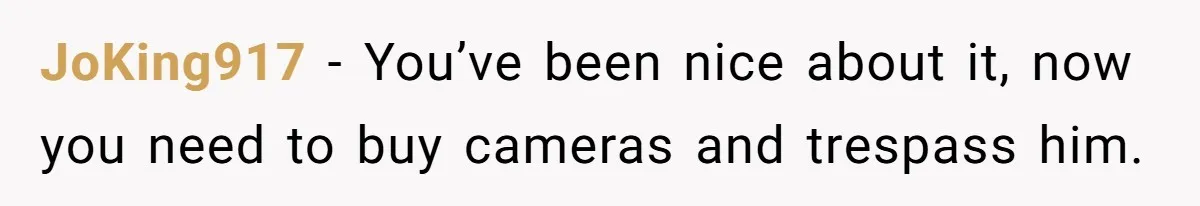 JoKing917 − You’ve been nice about it, now you need to buy cameras and trespass him.