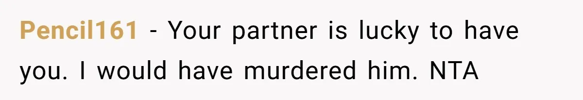 Pencil161 − Your partner is lucky to have you. I would have murdered him. NTA