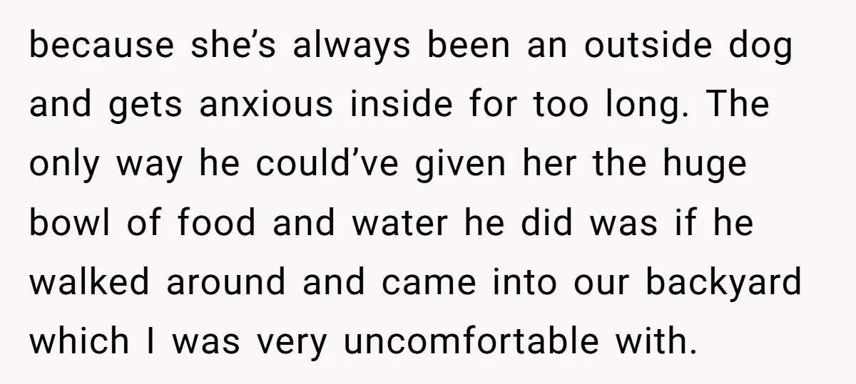 because she’s always been an outside dog and gets anxious inside for too long. The only way he could’ve given her the huge bowl of food and water he did...