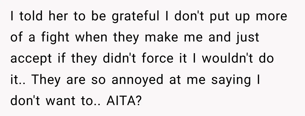 I told her to be grateful I don't put up more of a fight when they make me and just accept if they didn't force it I wouldn't do it.....