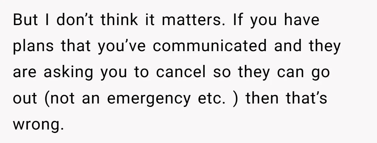 But I don’t think it matters. If you have plans that you’ve communicated and they are asking you to cancel so they can go out (not an emergency etc. )...